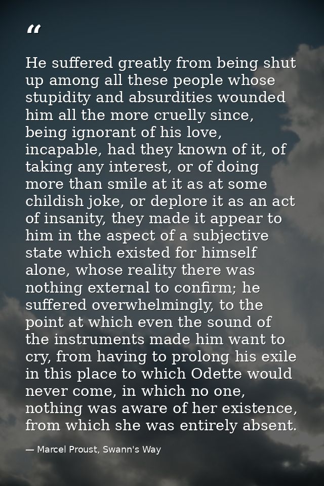 He suffered greatly from being shut up among all these people whose stupidity and absurdities wounded him all the more c — Marcel Proust, Swann's Way