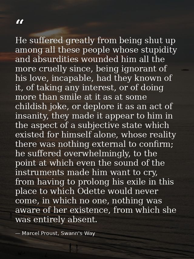 He suffered greatly from being shut up among all these people whose stupidity and absurdities wounded him all the more c — Marcel Proust, Swann's Way