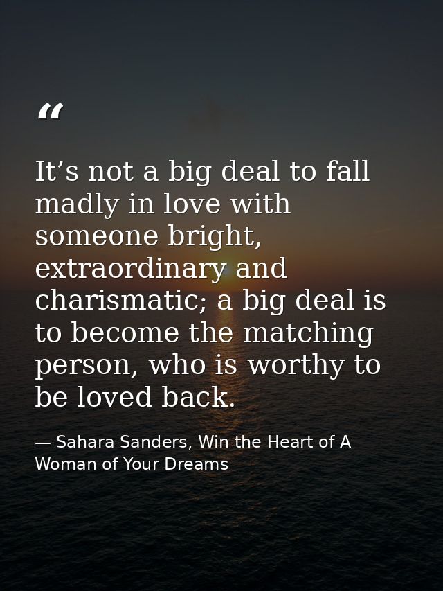 It’s not a big deal to fall madly in love with someone bright, extraordinary and charismatic; a big deal is to become th — Sahara Sanders, Win the Heart of A Woman of Your Dreams