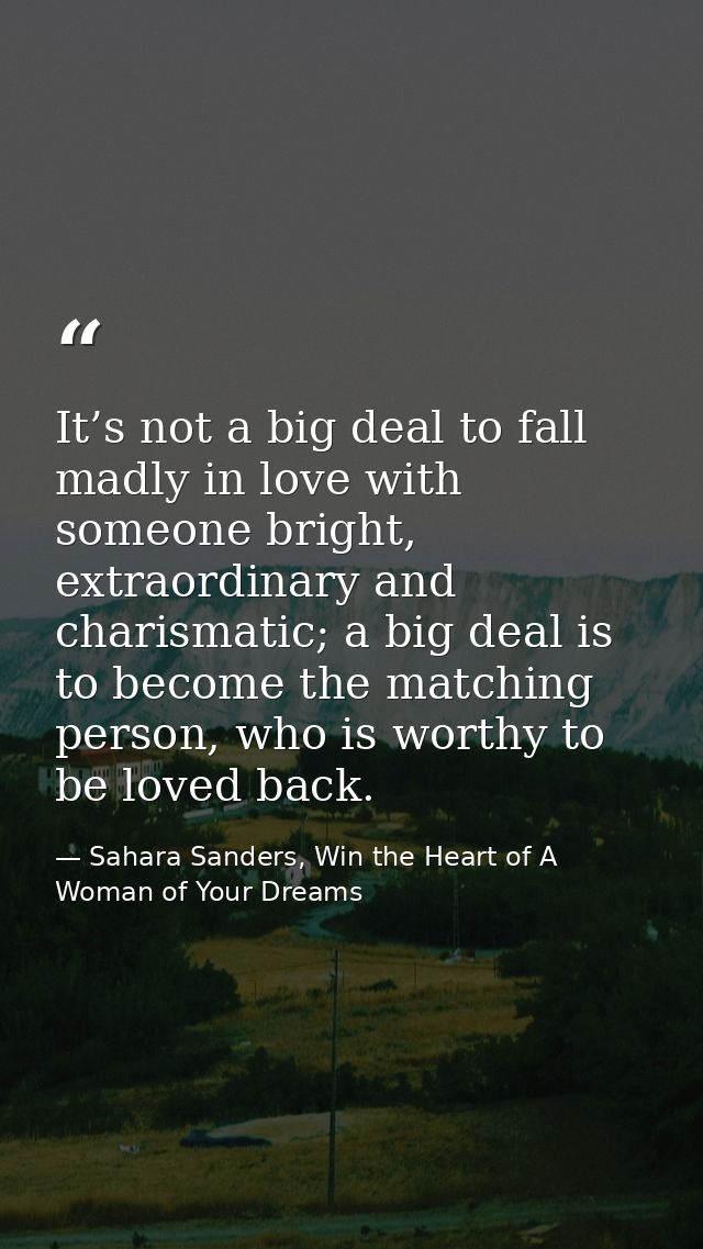 It’s not a big deal to fall madly in love with someone bright, extraordinary and charismatic; a big deal is to become th — Sahara Sanders, Win the Heart of A Woman of Your Dreams