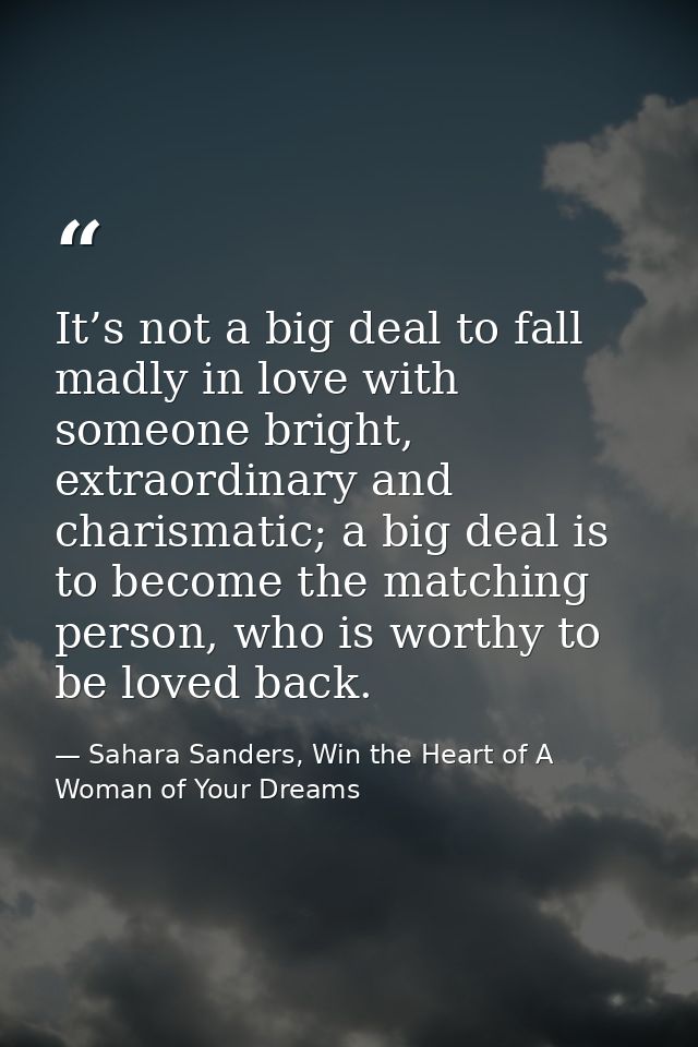 It’s not a big deal to fall madly in love with someone bright, extraordinary and charismatic; a big deal is to become th — Sahara Sanders, Win the Heart of A Woman of Your Dreams