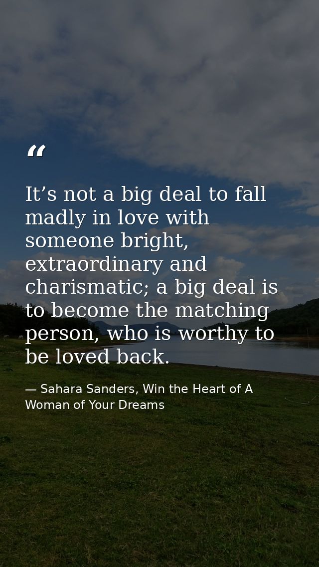 It’s not a big deal to fall madly in love with someone bright, extraordinary and charismatic; a big deal is to become th — Sahara Sanders, Win the Heart of A Woman of Your Dreams