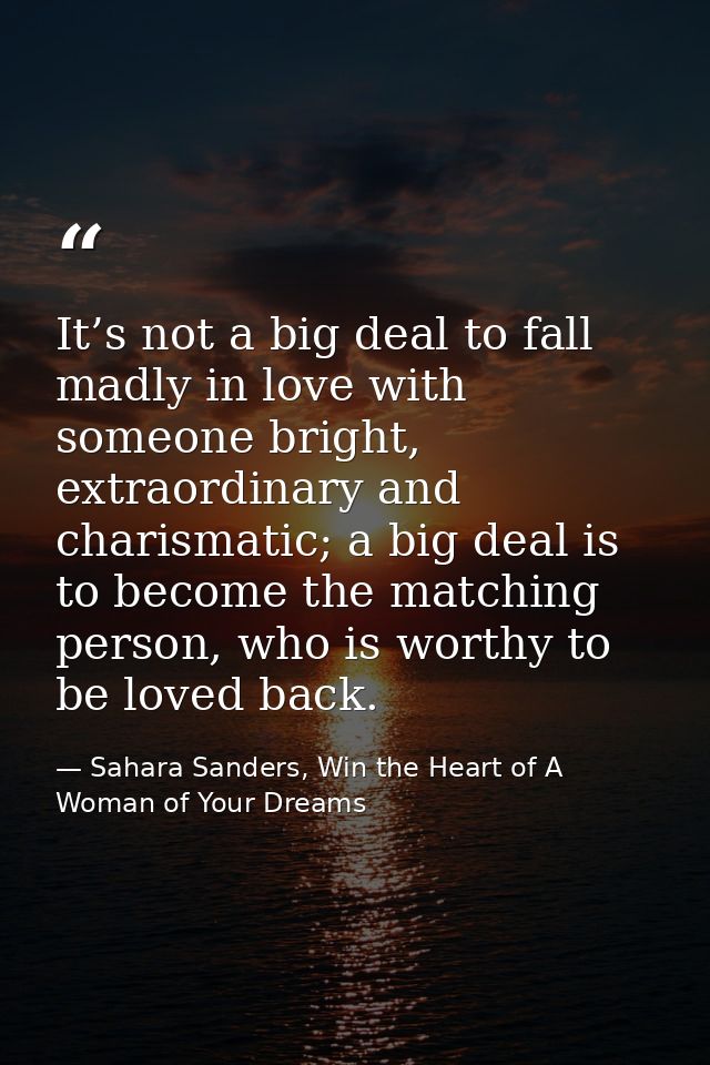 It’s not a big deal to fall madly in love with someone bright, extraordinary and charismatic; a big deal is to become th — Sahara Sanders, Win the Heart of A Woman of Your Dreams