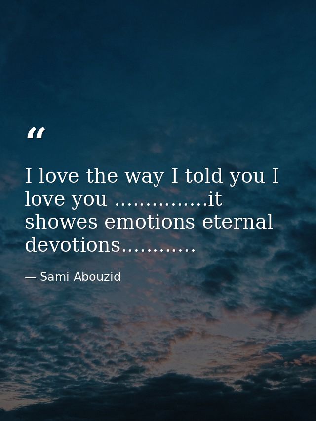 I love the way I told you I love you ...............it showes emotions eternal devotions............ — Sami Abouzid