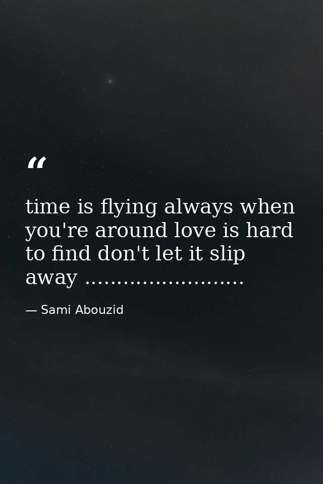 time is flying always when you're around love is hard to find don't let it slip away ......................... — Sami Abouzid