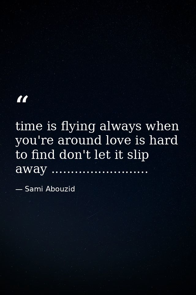 time is flying always when you're around love is hard to find don't let it slip away ......................... — Sami Abouzid