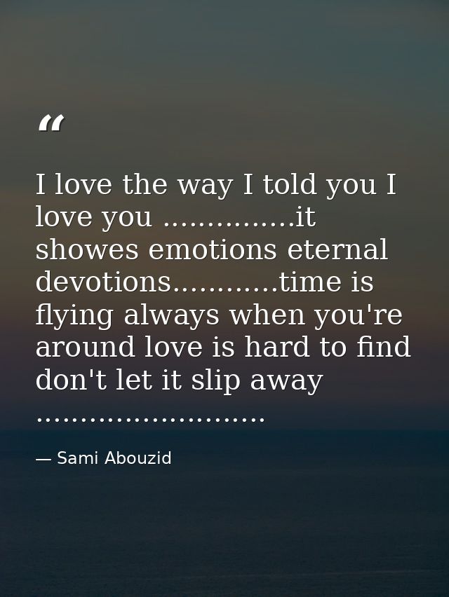 I love the way I told you I love you ...............it showes emotions eternal devotions............time is flying alway — Sami Abouzid