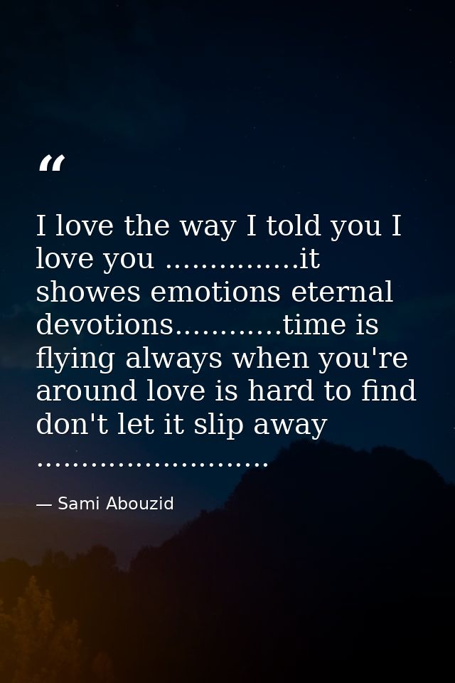I love the way I told you I love you ...............it showes emotions eternal devotions............time is flying alway — Sami Abouzid