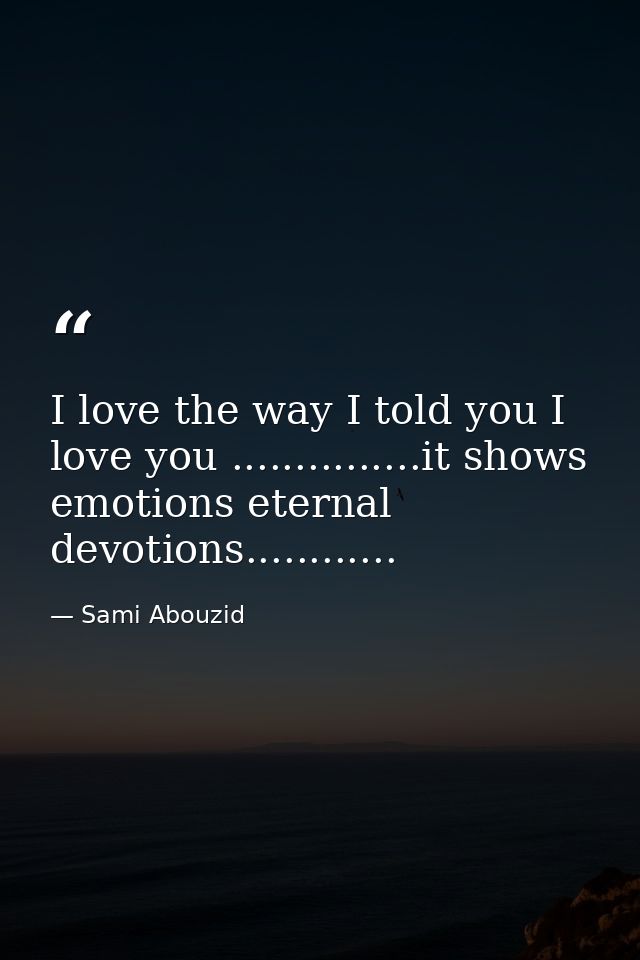 I love the way I told you I love you ...............it shows emotions eternal devotions............ — Sami Abouzid