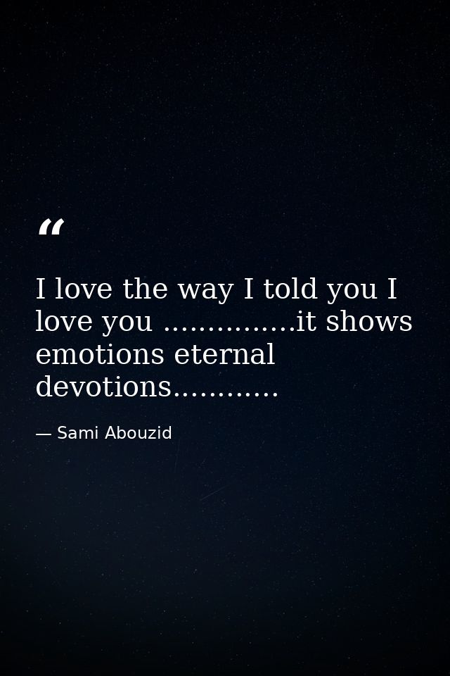I love the way I told you I love you ...............it shows emotions eternal devotions............ — Sami Abouzid