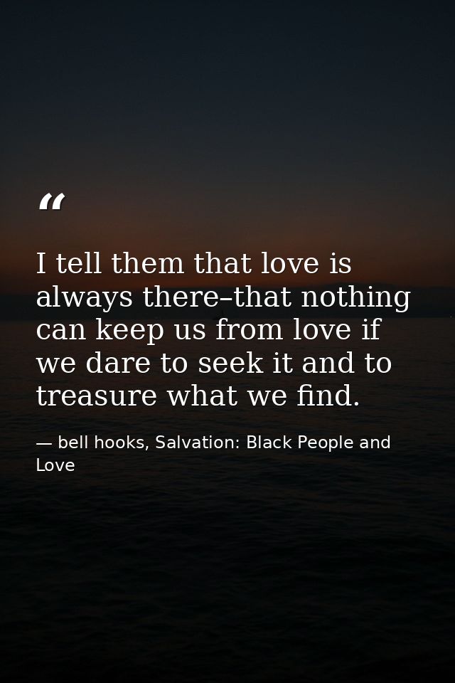 I tell them that love is always there–that nothing can keep us from love if we dare to seek it and to treasure what we f — bell hooks, Salvation: Black People and Love
