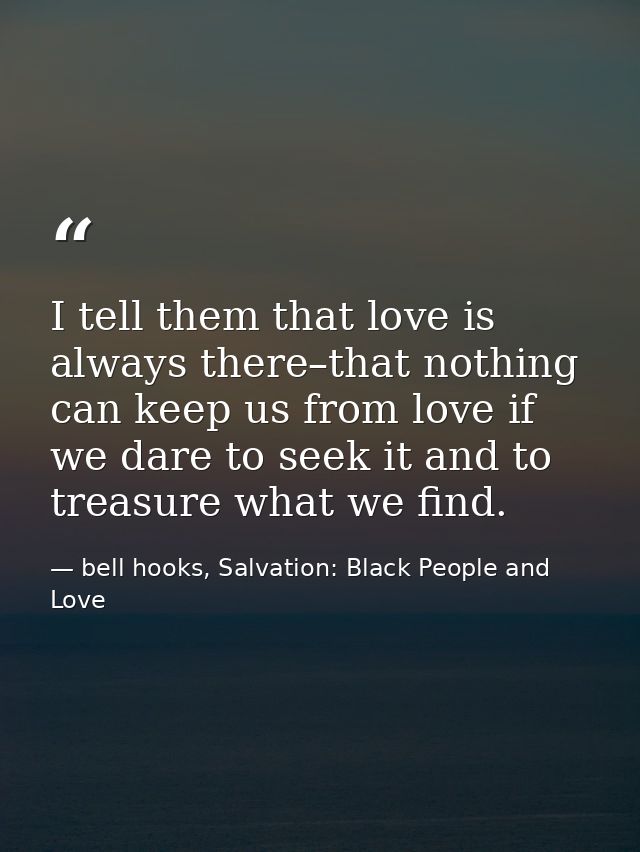 I tell them that love is always there–that nothing can keep us from love if we dare to seek it and to treasure what we f — bell hooks, Salvation: Black People and Love