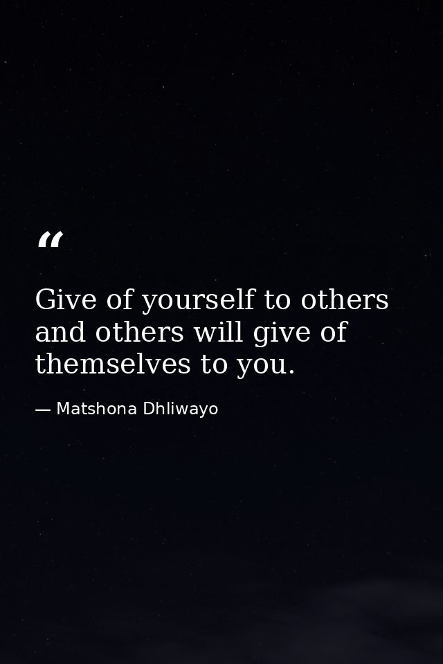 Give of yourself to others and others will give of themselves to you. — Matshona Dhliwayo