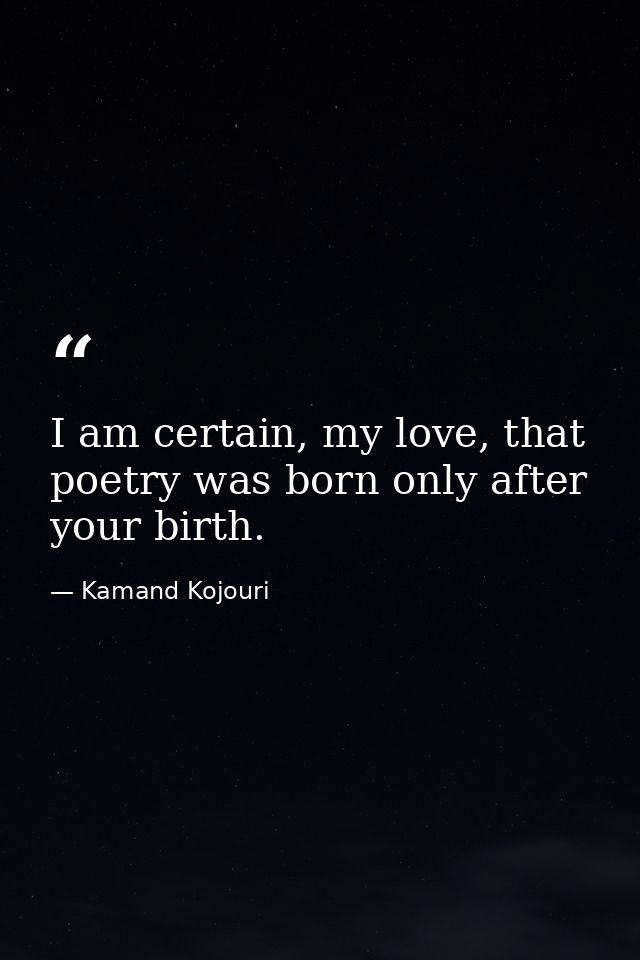 I am certain, my love, that poetry was born only after your birth. — Kamand Kojouri
