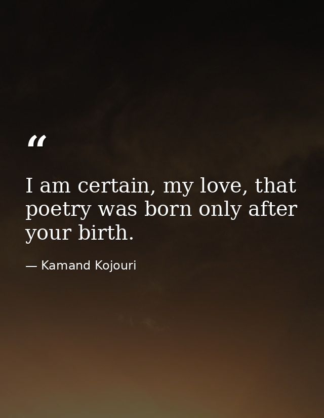 I am certain, my love, that poetry was born only after your birth. — Kamand Kojouri
