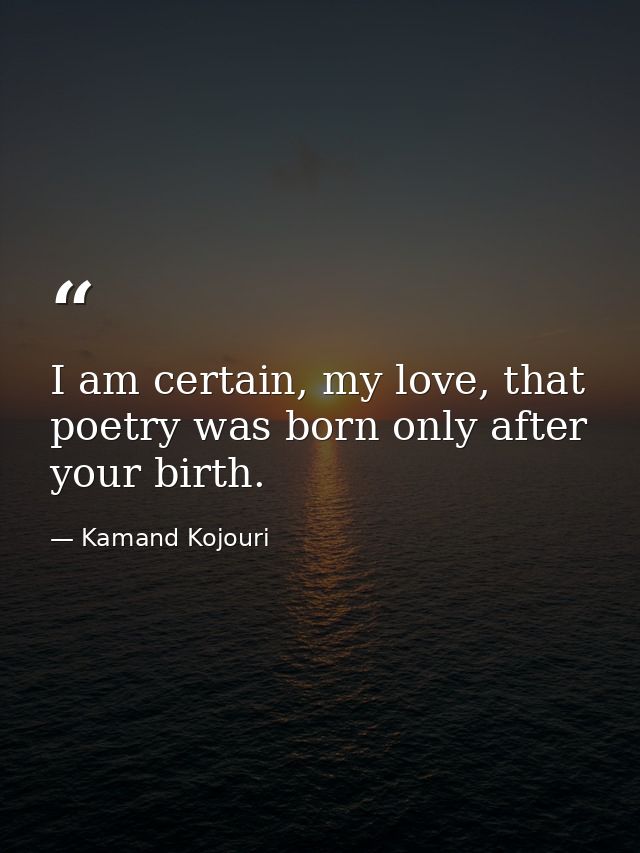 I am certain, my love, that poetry was born only after your birth. — Kamand Kojouri