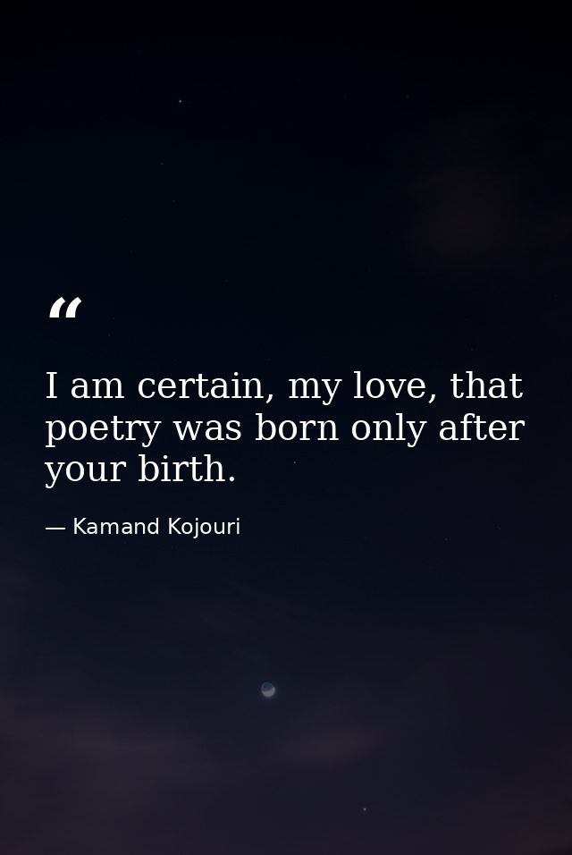 I am certain, my love, that poetry was born only after your birth. — Kamand Kojouri