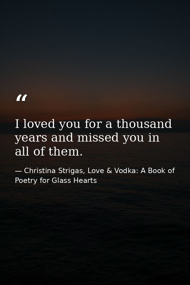 I loved you for a thousand years and missed you in all of them. — Christina Strigas, Love & Vodka: A Book of Poetry for Glass Hearts