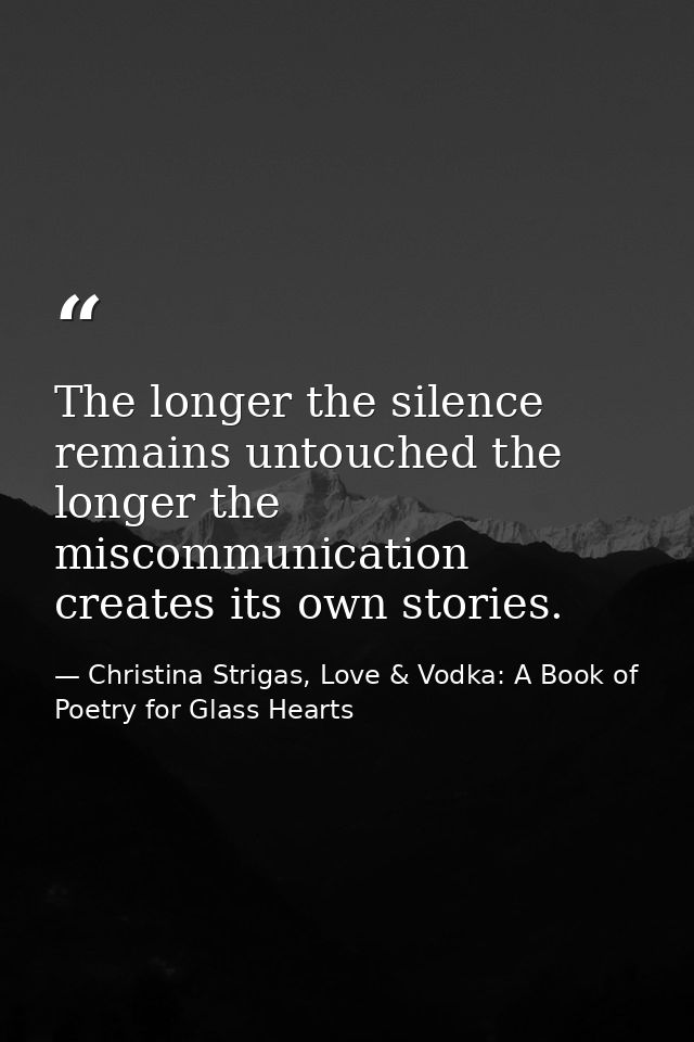 The longer the silence remains untouched the longer the miscommunication creates its own stories. — Christina Strigas, Love & Vodka: A Book of Poetry for Glass Hearts