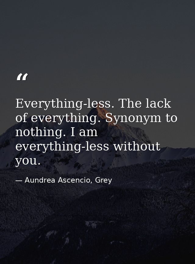 Everything-less. The lack of everything. Synonym to nothing. I am everything-less without you. — Aundrea Ascencio, Grey
