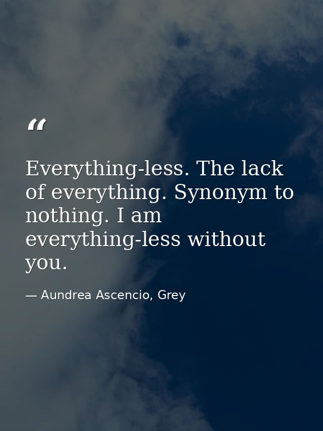 Everything-less. The lack of everything. Synonym to nothing. I am everything-less without you. — Aundrea Ascencio, Grey