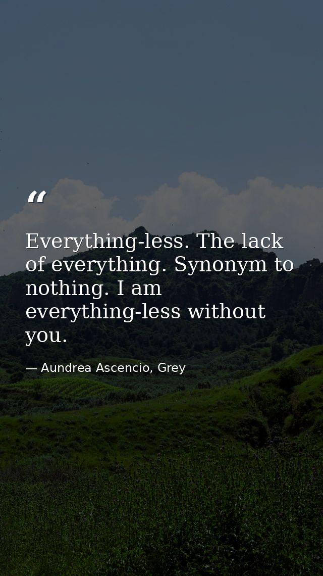 Everything-less. The lack of everything. Synonym to nothing. I am everything-less without you. — Aundrea Ascencio, Grey