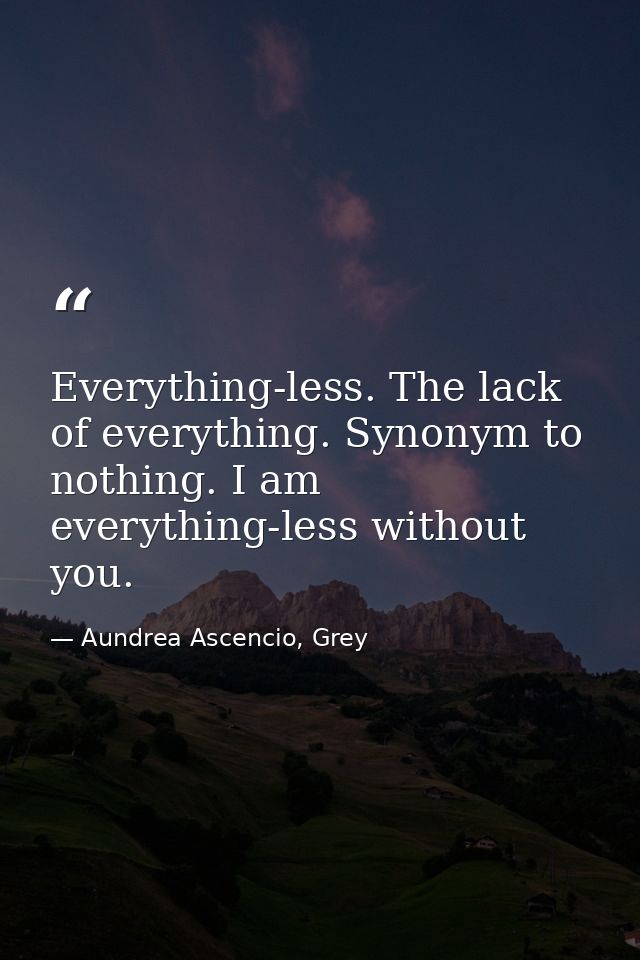 Everything-less. The lack of everything. Synonym to nothing. I am everything-less without you. — Aundrea Ascencio, Grey