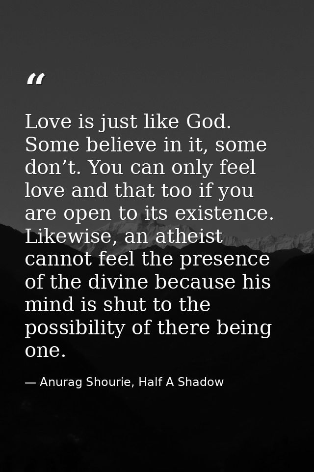 Love is just like God. Some believe in it, some don’t. You can only feel love and that too if you are open to its existe — Anurag Shourie, Half A Shadow
