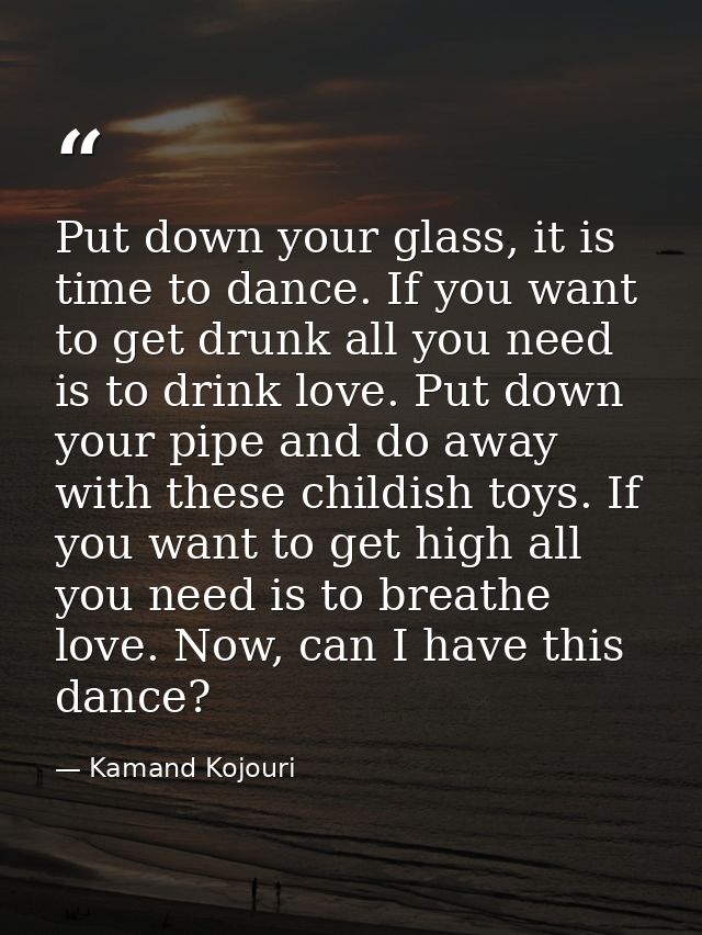 Put down your glass, it is time to dance. If you want to get drunk all you need is to drink love. Put down your pipe and — Kamand Kojouri