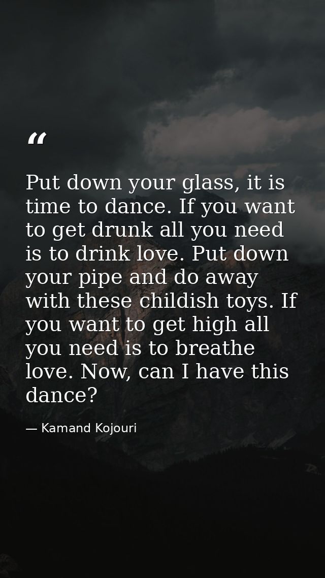 Put down your glass, it is time to dance. If you want to get drunk all you need is to drink love. Put down your pipe and — Kamand Kojouri