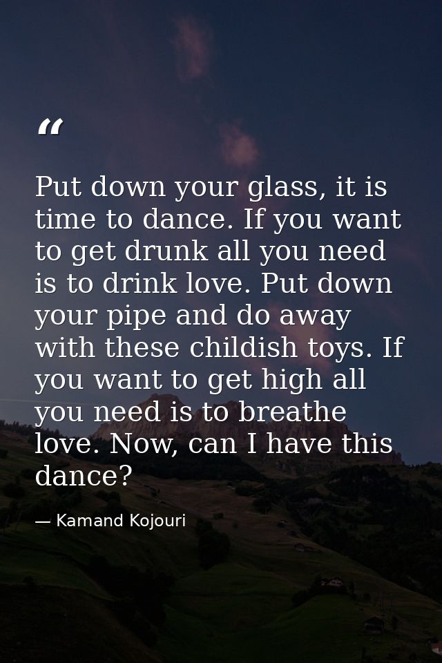 Put down your glass, it is time to dance. If you want to get drunk all you need is to drink love. Put down your pipe and — Kamand Kojouri
