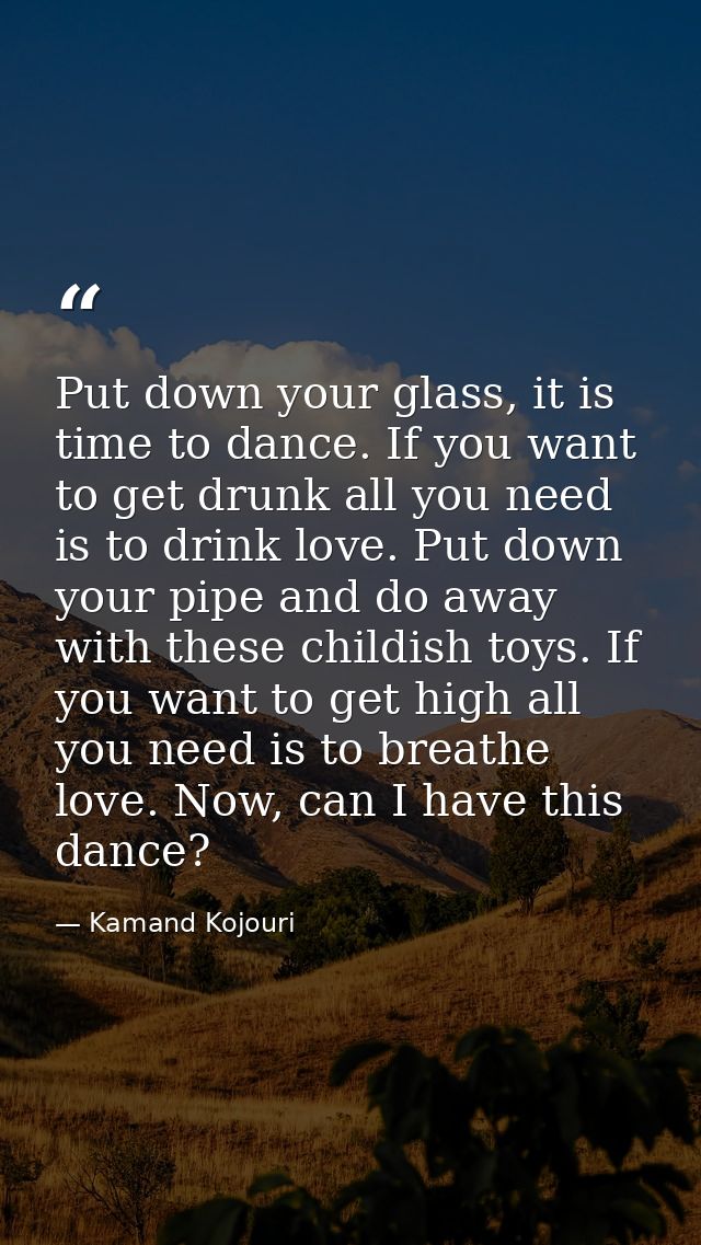 Put down your glass, it is time to dance. If you want to get drunk all you need is to drink love. Put down your pipe and — Kamand Kojouri