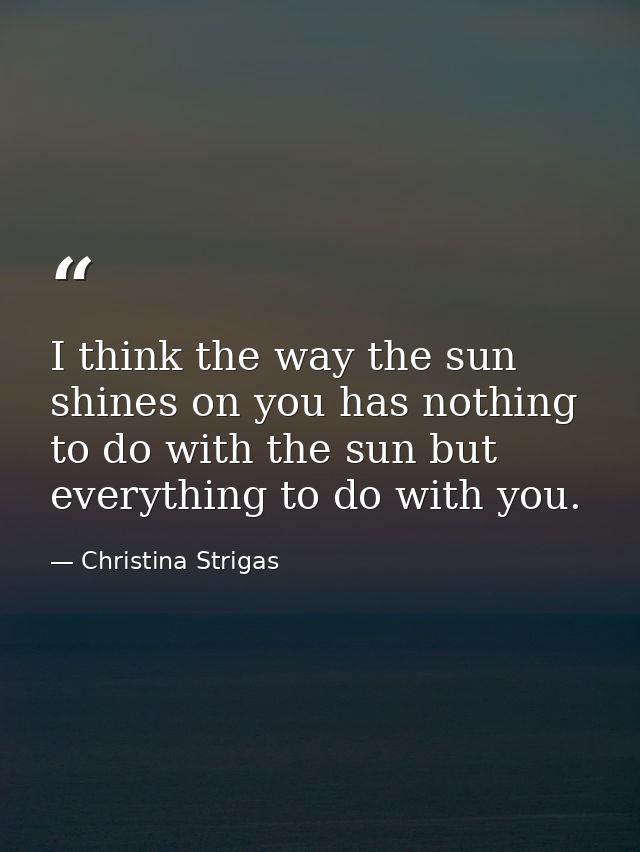 I think the way the sun shines on you has nothing to do with the sun but everything to do with you. — Christina Strigas