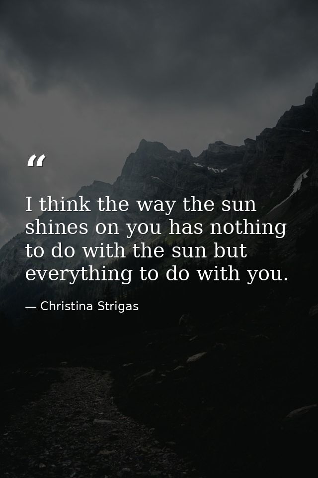 I think the way the sun shines on you has nothing to do with the sun but everything to do with you. — Christina Strigas