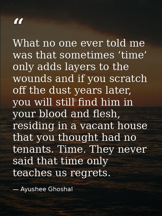 What no one ever told me was that sometimes ‘time’ only adds layers to the wounds and if you scratch off the dust years  — Ayushee Ghoshal