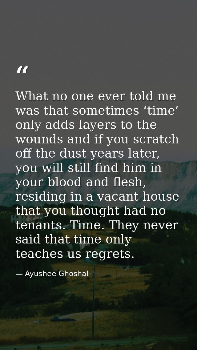 What no one ever told me was that sometimes ‘time’ only adds layers to the wounds and if you scratch off the dust years  — Ayushee Ghoshal