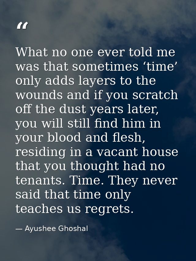 What no one ever told me was that sometimes ‘time’ only adds layers to the wounds and if you scratch off the dust years  — Ayushee Ghoshal