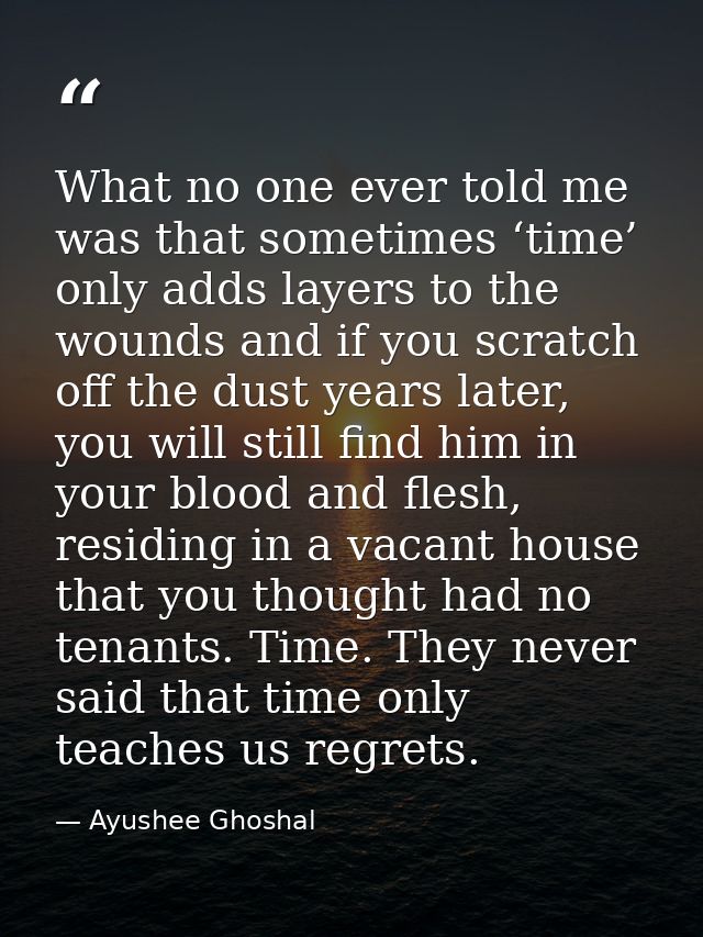 What no one ever told me was that sometimes ‘time’ only adds layers to the wounds and if you scratch off the dust years  — Ayushee Ghoshal