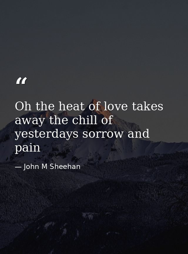 Oh the heat of love takes away the chill of yesterdays sorrow and pain — John M Sheehan