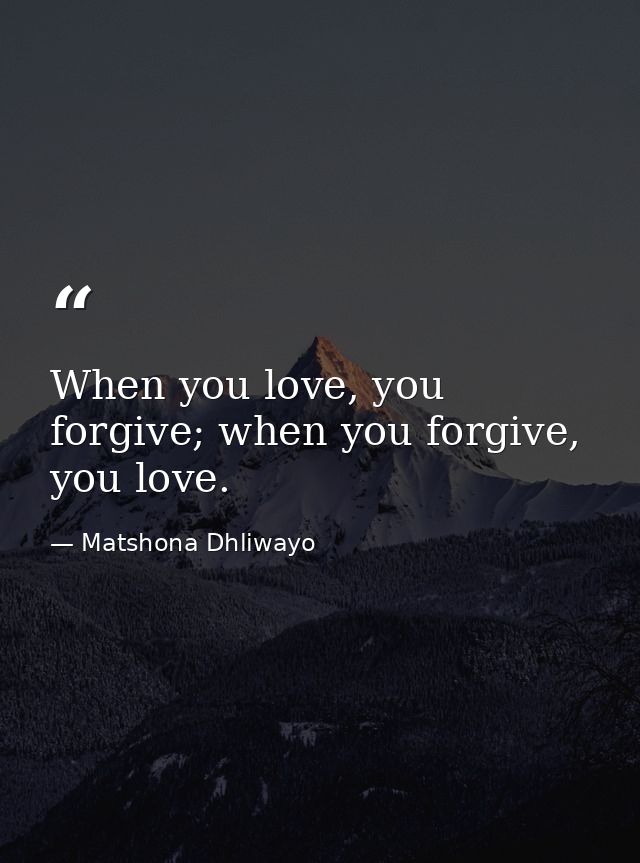 When you love, you forgive; when you forgive, you love. — Matshona Dhliwayo