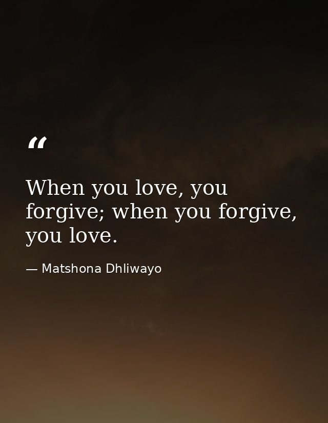 When you love, you forgive; when you forgive, you love. — Matshona Dhliwayo