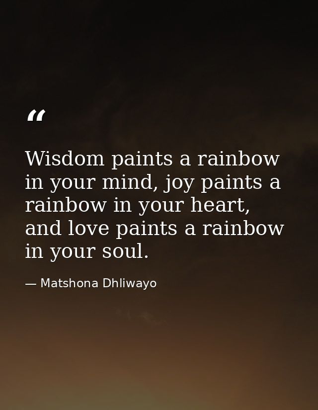Wisdom paints a rainbow in your mind, joy paints a rainbow in your heart, and love paints a rainbow in your soul. — Matshona Dhliwayo
