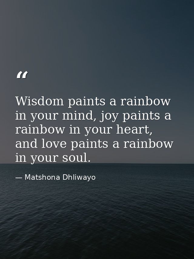 Wisdom paints a rainbow in your mind, joy paints a rainbow in your heart, and love paints a rainbow in your soul. — Matshona Dhliwayo