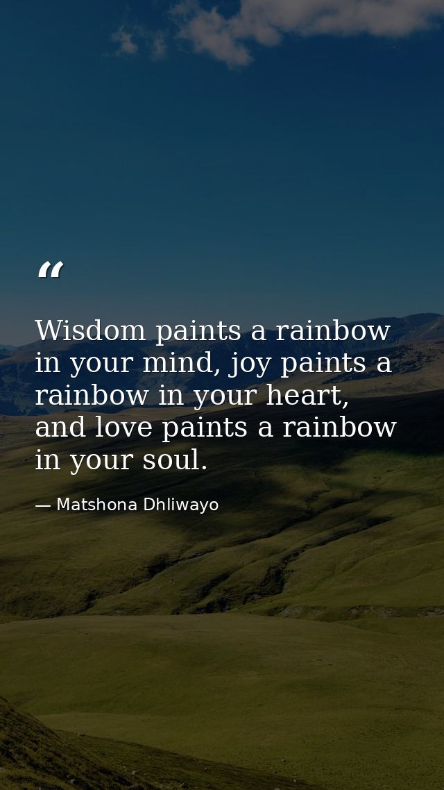 Wisdom paints a rainbow in your mind, joy paints a rainbow in your heart, and love paints a rainbow in your soul. — Matshona Dhliwayo