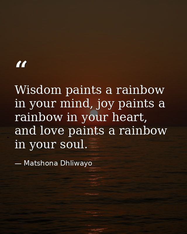 Wisdom paints a rainbow in your mind, joy paints a rainbow in your heart, and love paints a rainbow in your soul. — Matshona Dhliwayo