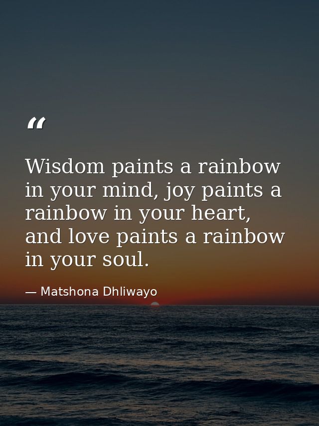 Wisdom paints a rainbow in your mind, joy paints a rainbow in your heart, and love paints a rainbow in your soul. — Matshona Dhliwayo