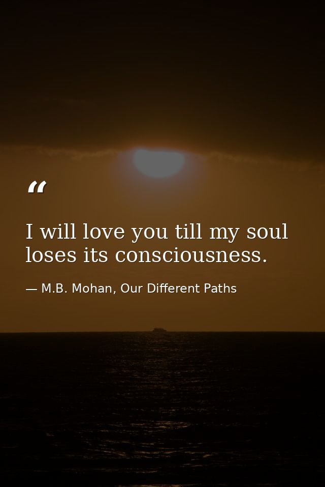 I will love you till my soul loses its consciousness. — M.B. Mohan, Our Different Paths