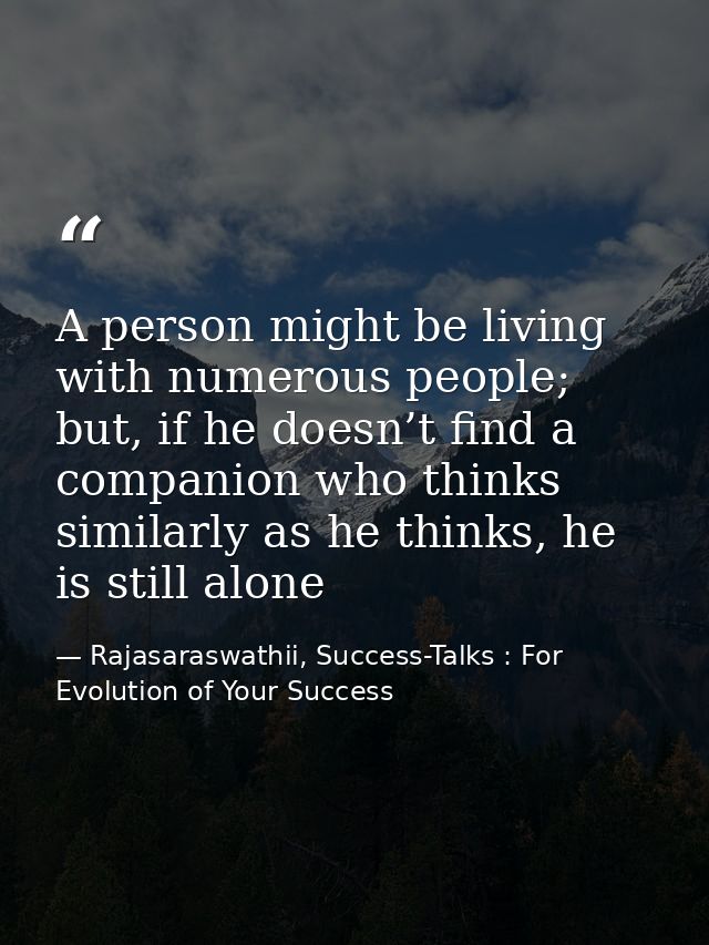 A person might be living with numerous people; but, if he doesn’t find a companion who thinks similarly as he thinks, he — Rajasaraswathii, Success-Talks : For Evolution of Your Success