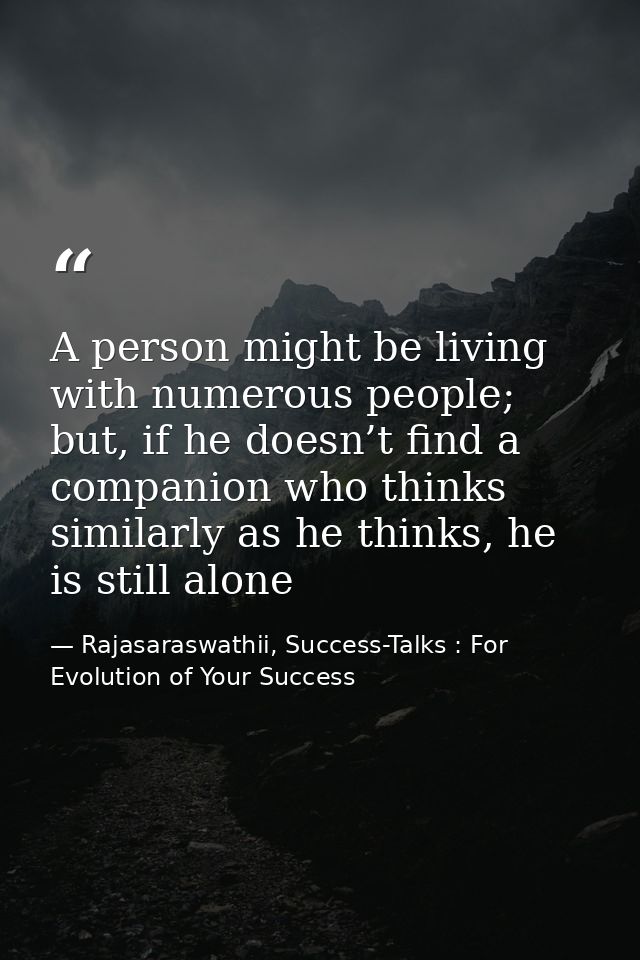A person might be living with numerous people; but, if he doesn’t find a companion who thinks similarly as he thinks, he — Rajasaraswathii, Success-Talks : For Evolution of Your Success