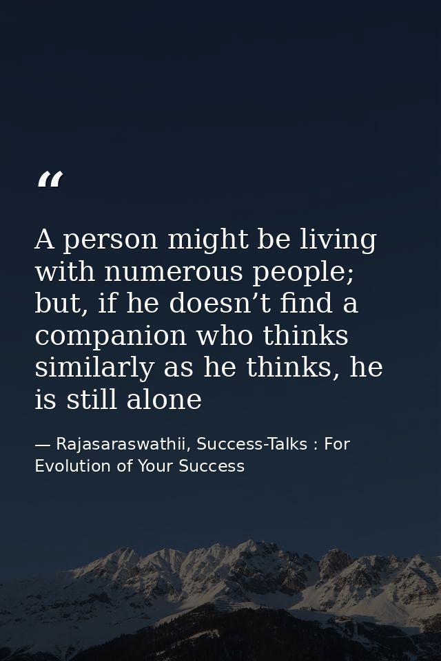 A person might be living with numerous people; but, if he doesn’t find a companion who thinks similarly as he thinks, he — Rajasaraswathii, Success-Talks : For Evolution of Your Success